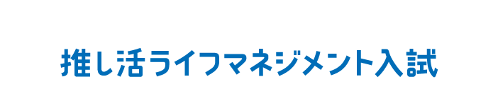 総合型選抜 推し活ライフマネジメント入試