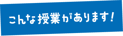 こんな授業があります！