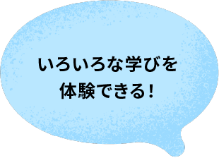 いろいろな学びを体験できる！