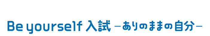 総合型選抜 Be yourself入試ーありのままの自分ー