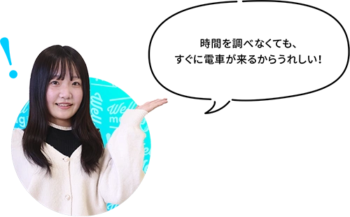 時間を調べなくても、すぐに電車が来るからうれしい！