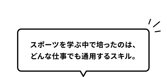 スポーツを学ぶ中で培ったのは、どんな仕事でも通用するスキル。