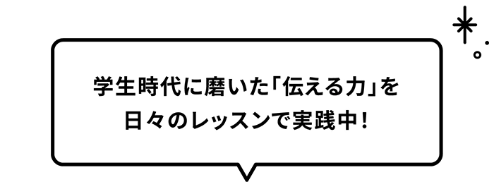 学生時代に磨いた「伝える力」を日々のレッスンで実践中！