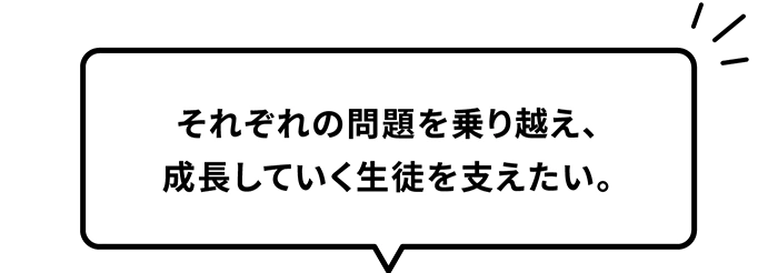 それぞれの問題を乗り越え、成長していく生徒を支えたい。