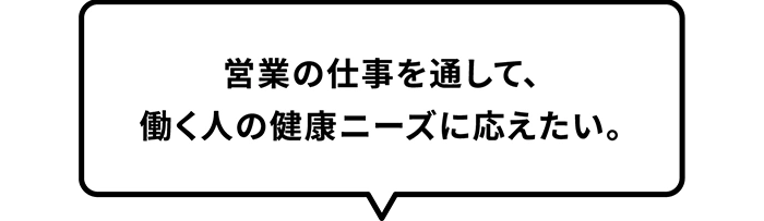 営業の仕事を通して、働く人の健康ニーズに応えたい。