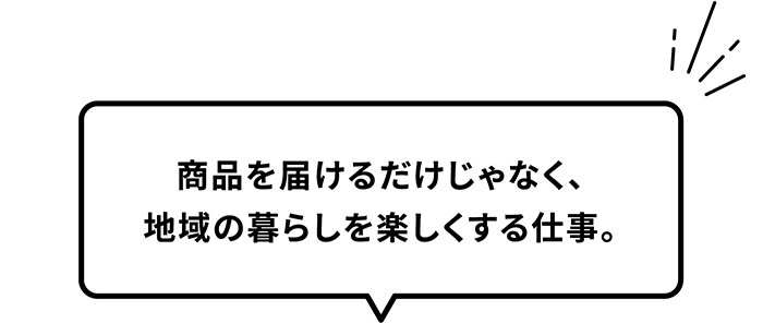 商品を届けるだけじゃなく、地域の暮らしを楽しくする仕事。